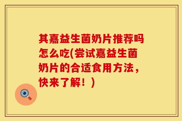 其嘉益生菌奶片推荐吗怎么吃(尝试嘉益生菌奶片的合适食用方法，快来了解！)