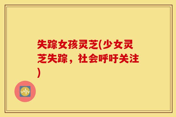 失踪女孩灵芝(少女灵芝失踪，社会呼吁关注)