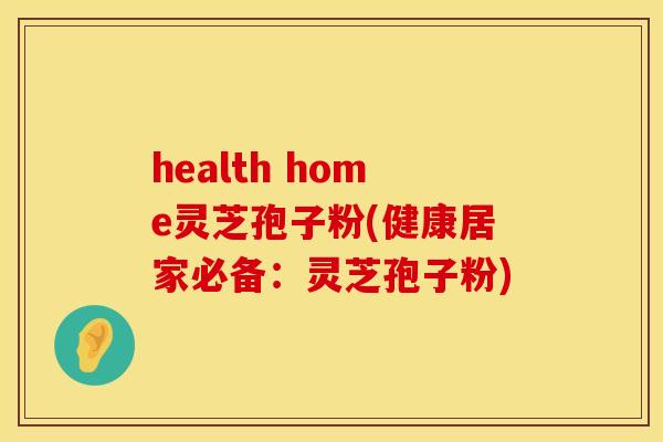 health home灵芝孢子粉(健康居家必备：灵芝孢子粉)