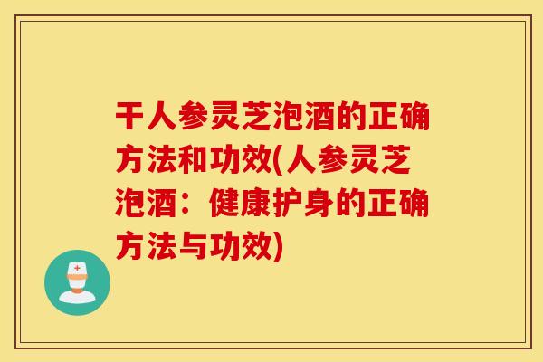 干人参灵芝泡酒的正确方法和功效(人参灵芝泡酒：健康护身的正确方法与功效)