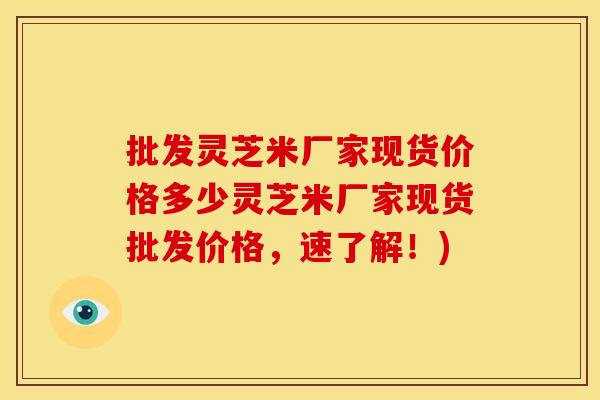 批发灵芝米厂家现货价格多少灵芝米厂家现货批发价格，速了解！)