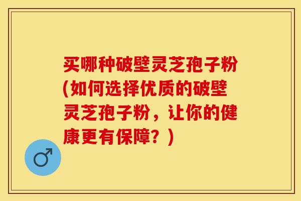 买哪种破壁灵芝孢子粉(如何选择优质的破壁灵芝孢子粉，让你的健康更有保障？)
