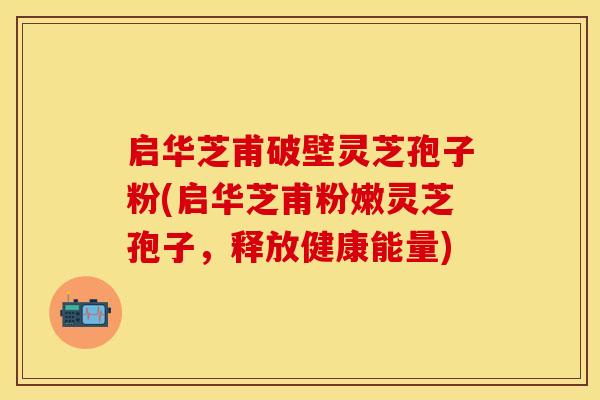 启华芝甫破壁灵芝孢子粉(启华芝甫粉嫩灵芝孢子，释放健康能量)