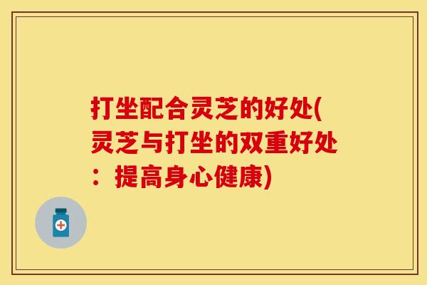 打坐配合灵芝的好处(灵芝与打坐的双重好处：提高身心健康)