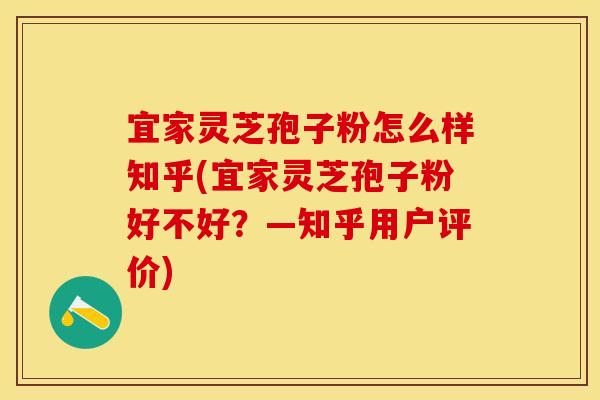 宜家灵芝孢子粉怎么样知乎(宜家灵芝孢子粉好不好？—知乎用户评价)