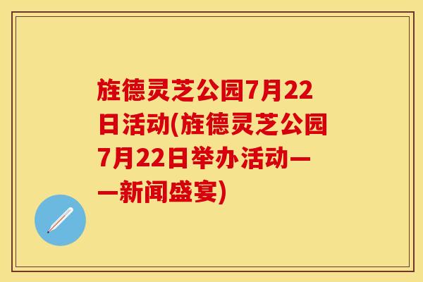 旌德灵芝公园7月22日活动(旌德灵芝公园7月22日举办活动——新闻盛宴)