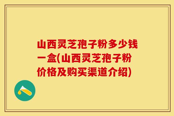 山西灵芝孢子粉多少钱一盒(山西灵芝孢子粉价格及购买渠道介绍)