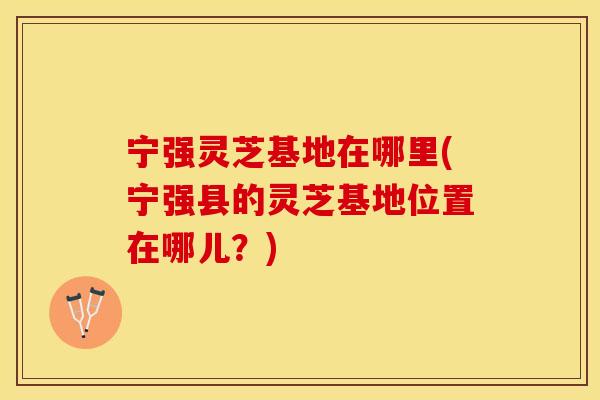 宁强灵芝基地在哪里(宁强县的灵芝基地位置在哪儿？)