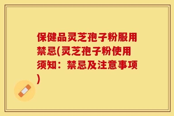 保健品灵芝孢子粉服用禁忌(灵芝孢子粉使用须知：禁忌及注意事项)