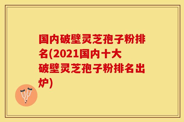 国内破壁灵芝孢子粉排名(2021国内十大破壁灵芝孢子粉排名出炉)