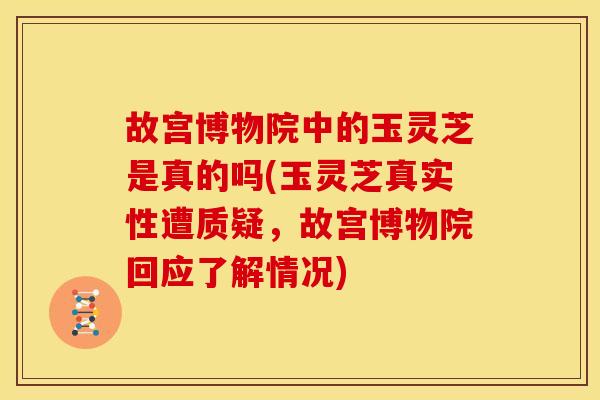 故宫博物院中的玉灵芝是真的吗(玉灵芝真实性遭质疑，故宫博物院回应了解情况)