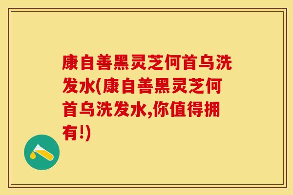 康自善黑灵芝何首乌洗发水(康自善黑灵芝何首乌洗发水,你值得拥有!)