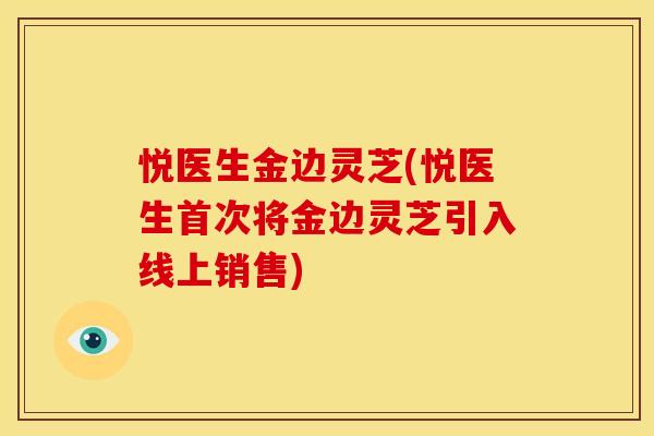 悦医生金边灵芝(悦医生首次将金边灵芝引入线上销售)