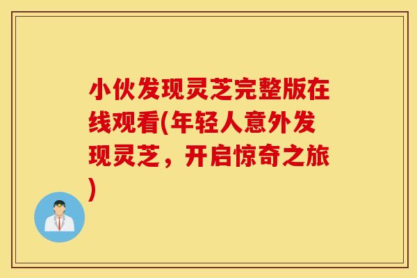 小伙发现灵芝完整版在线观看(年轻人意外发现灵芝，开启惊奇之旅)