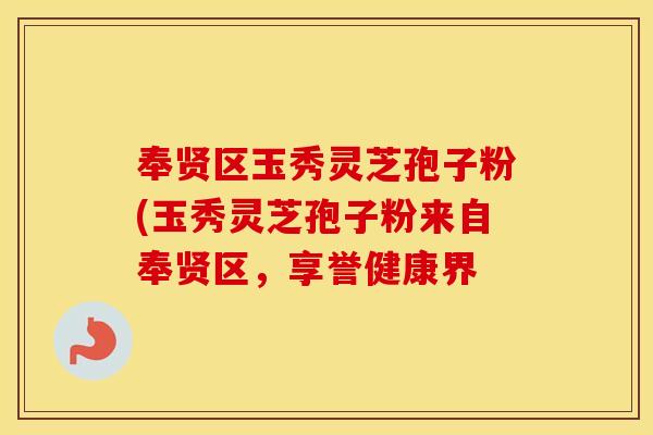 奉贤区玉秀灵芝孢子粉(玉秀灵芝孢子粉来自奉贤区，享誉健康界