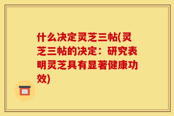 什么决定灵芝三帖(灵芝三帖的决定：研究表明灵芝具有显著健康功效)