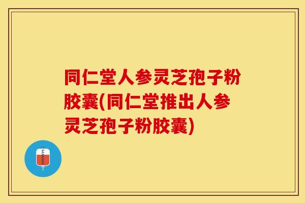 同仁堂人参灵芝孢子粉胶囊(同仁堂推出人参灵芝孢子粉胶囊)