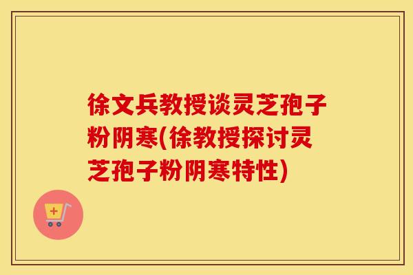 徐文兵教授谈灵芝孢子粉阴寒(徐教授探讨灵芝孢子粉阴寒特性)