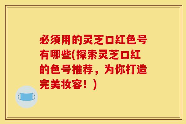 必须用的灵芝口红色号有哪些(探索灵芝口红的色号推荐，为你打造完美妆容！)