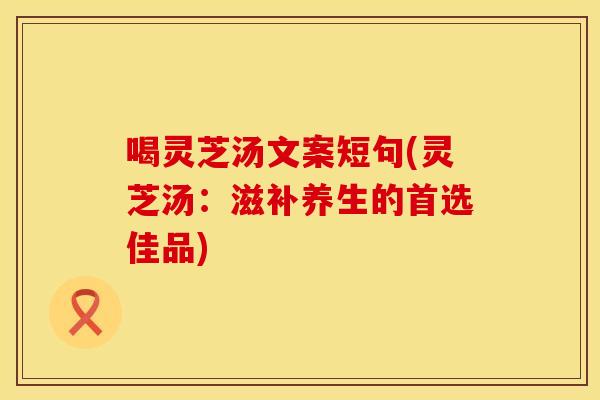 喝灵芝汤文案短句(灵芝汤：滋补养生的首选佳品)