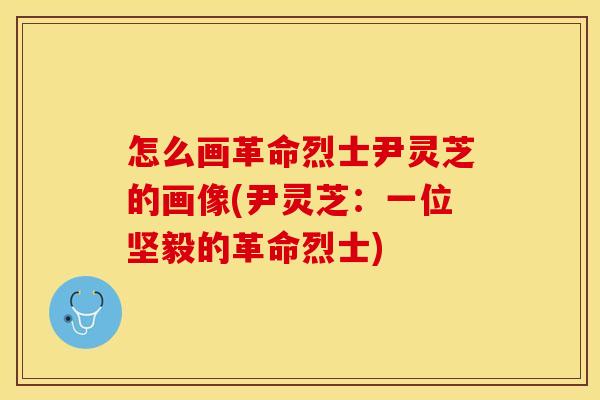 怎么画革命烈士尹灵芝的画像(尹灵芝：一位坚毅的革命烈士)