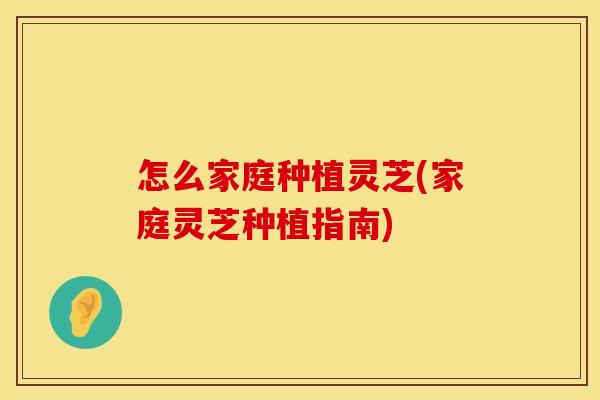 怎么家庭种植灵芝(家庭灵芝种植指南) 怎么家庭种植灵芝(家庭灵芝种植指南)