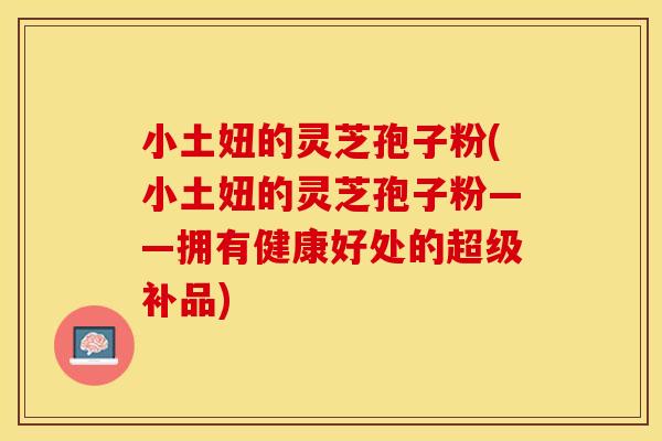 小土妞的灵芝孢子粉(小土妞的灵芝孢子粉——拥有健康好处的超级补品)