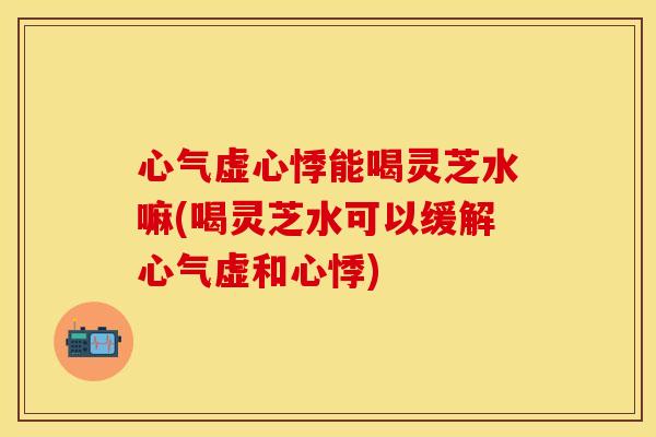 心气虚心悸能喝灵芝水嘛(喝灵芝水可以缓解心气虚和心悸)