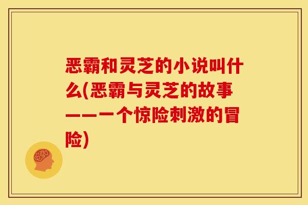 恶霸和灵芝的小说叫什么(恶霸与灵芝的故事——一个惊险刺激的冒险)
