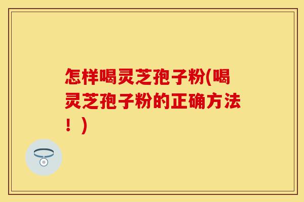 怎样喝灵芝孢子粉(喝灵芝孢子粉的正确方法！)