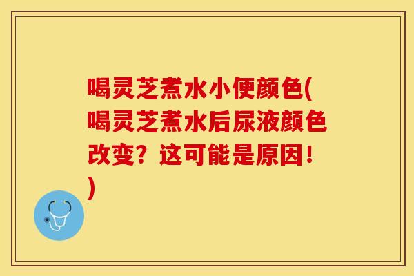 喝灵芝煮水小便颜色(喝灵芝煮水后尿液颜色改变？这可能是原因！)