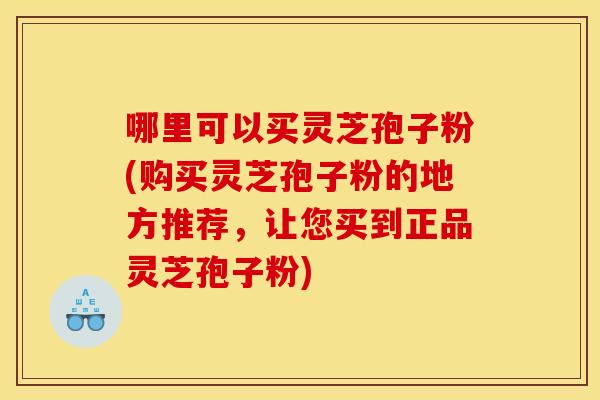 哪里可以买灵芝孢子粉(购买灵芝孢子粉的地方推荐，让您买到正品灵芝孢子粉)