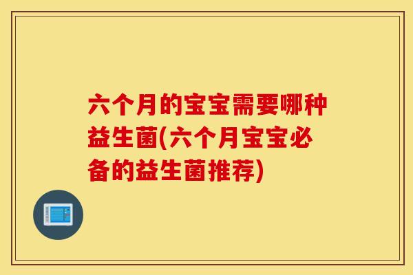 六个月的宝宝需要哪种益生菌(六个月宝宝必备的益生菌推荐) 六个月的宝宝需要哪种益生菌(六个月宝宝必备的益生菌推荐)