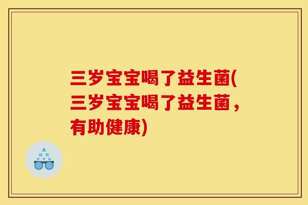 三岁宝宝喝了益生菌(三岁宝宝喝了益生菌，有助健康)
