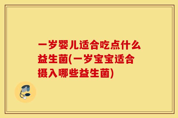 一岁婴儿适合吃点什么益生菌(一岁宝宝适合摄入哪些益生菌)