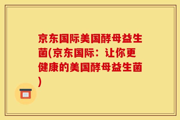 京东国际美国酵母益生菌(京东国际:让你更健康的美国酵母益生菌) 京东国际美国酵母益生菌(京东国际:让你更健康的美国酵母益生菌)