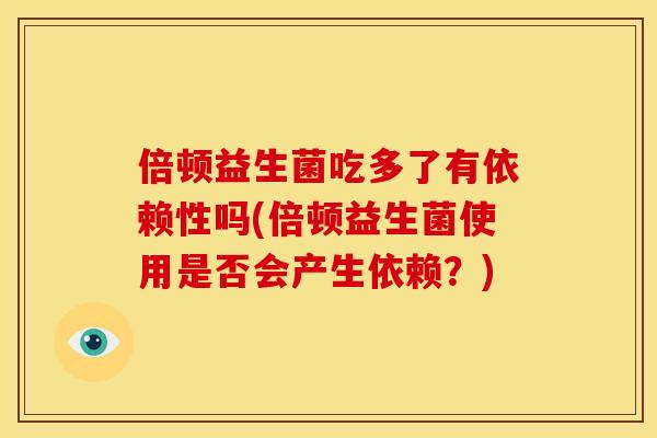倍顿益生菌吃多了有依赖性吗(倍顿益生菌使用是否会产生依赖？)