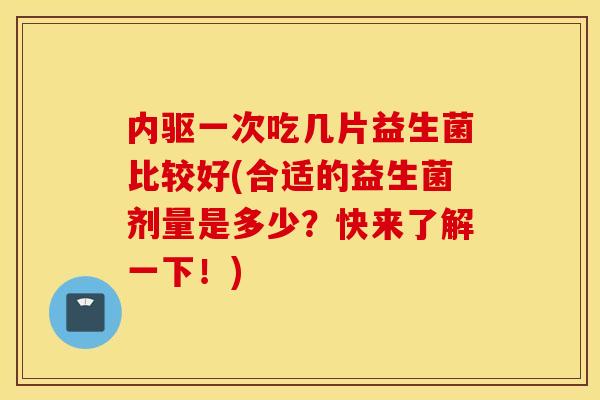 内驱一次吃几片益生菌比较好(合适的益生菌剂量是多少？快来了解一下！)