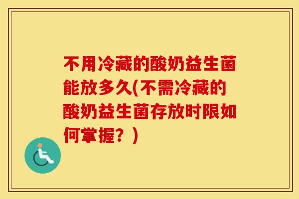 不用冷藏的酸奶益生菌能放多久(不需冷藏的酸奶益生菌存放时限如何掌握？)