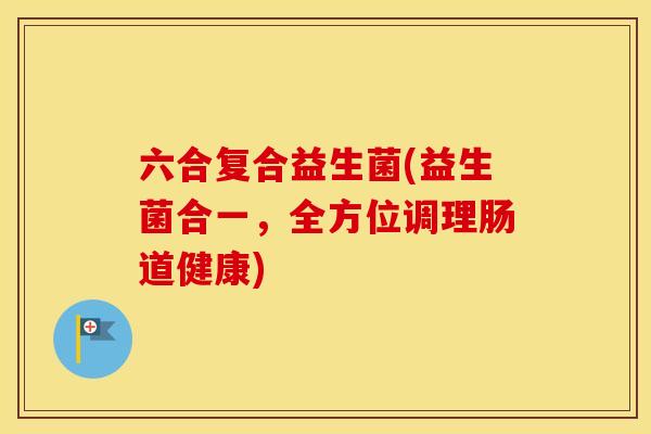 六合复合益生菌(益生菌合一,全方位调理肠道健康) 六合复合益生菌(益生菌合一,全方位调理肠道健康)