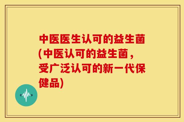 中医医生认可的益生菌(中医认可的益生菌，受广泛认可的新一代保健品)