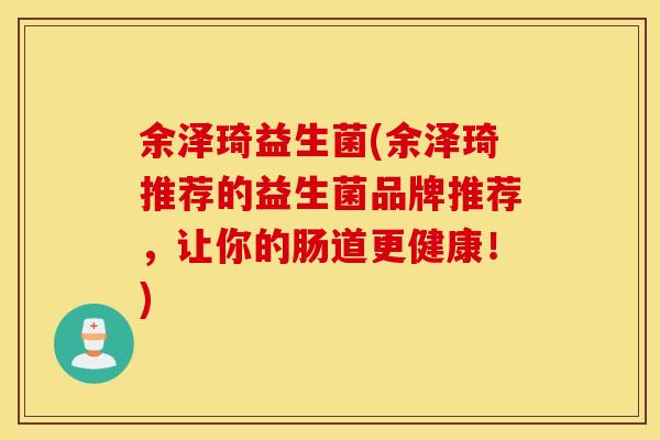 余泽琦益生菌(余泽琦推荐的益生菌品牌推荐,让你的肠道更健康!) 余泽琦益生菌(余泽琦推荐的益生菌品牌推荐,让你的肠道更健康!)