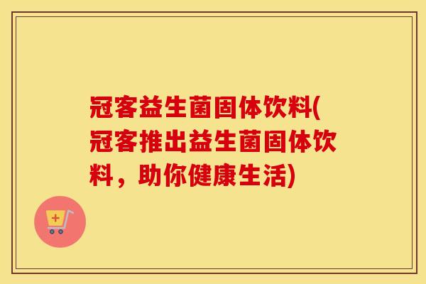 冠客益生菌固体饮料(冠客推出益生菌固体饮料，助你健康生活)