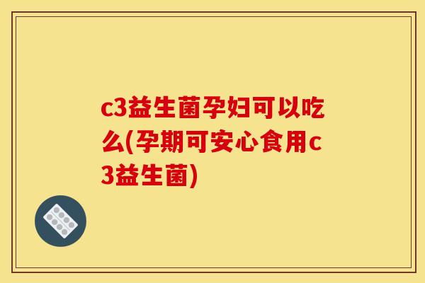 c3益生菌孕妇可以吃么(孕期可安心食用c3益生菌)