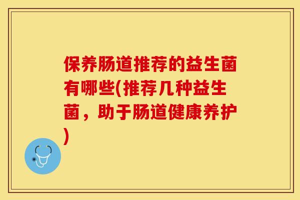 保养肠道推荐的益生菌有哪些(推荐几种益生菌,助于肠道健康养护) 保养肠道推荐的益生菌有哪些(推荐几种益生菌,助于肠道健康养护)