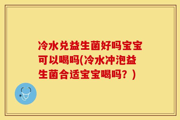 冷水兑益生菌好吗宝宝可以喝吗(冷水冲泡益生菌合适宝宝喝吗？)