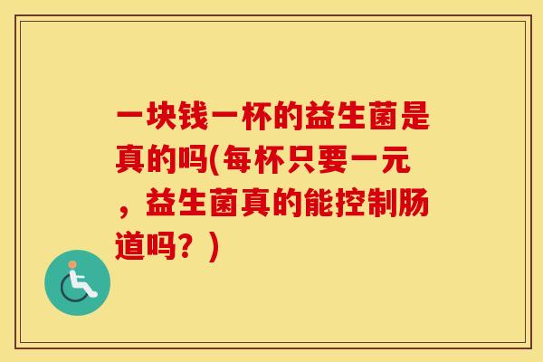 一块钱一杯的益生菌是真的吗(每杯只要一元，益生菌真的能控制肠道吗？)