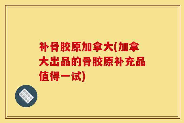 补骨胶原加拿大(加拿大出品的骨胶原补充品值得一试)