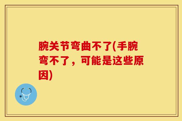 腕关节弯曲不了(手腕弯不了，可能是这些原因)