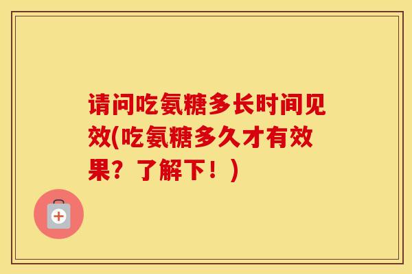 请问吃氨糖多长时间见效(吃氨糖多久才有效果?了解下!) 请问吃氨糖多长时间见效(吃氨糖多久才有效果?了解下!)